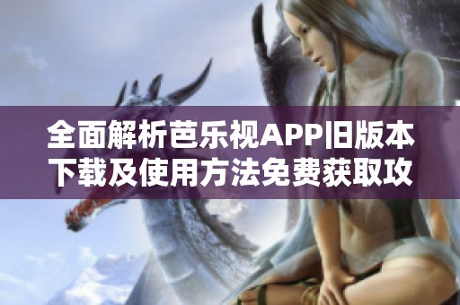 全面解析芭乐视APP旧版本下载及使用方法免费获取攻略