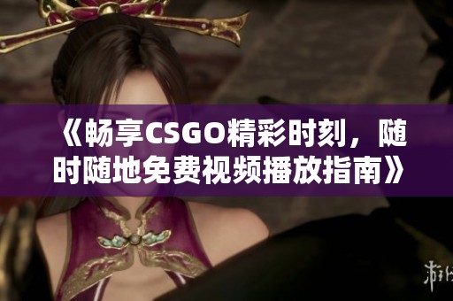 《畅享CSGO精彩时刻，随时随地免费视频播放指南》