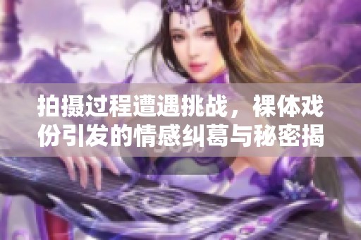 拍摄过程遭遇挑战，裸体戏份引发的情感纠葛与秘密揭露