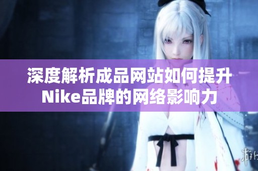 深度解析成品网站如何提升Nike品牌的网络影响力