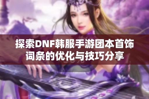 探索DNF韩服手游团本首饰词条的优化与技巧分享