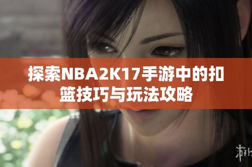 探索NBA2K17手游中的扣篮技巧与玩法攻略