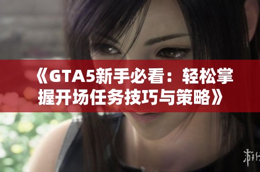 《GTA5新手必看：轻松掌握开场任务技巧与策略》