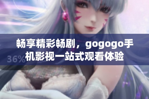 畅享精彩畅剧，gogogo手机影视一站式观看体验