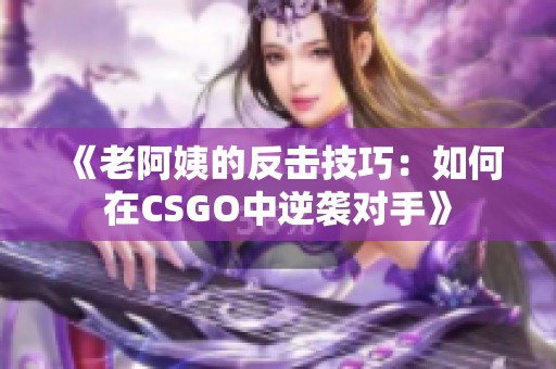 《老阿姨的反击技巧：如何在CSGO中逆袭对手》