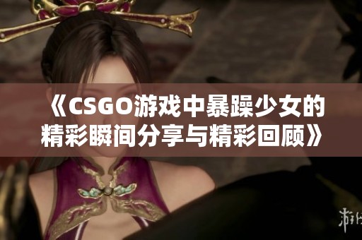 《CSGO游戏中暴躁少女的精彩瞬间分享与精彩回顾》