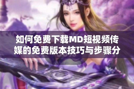 如何免费下载MD短视频传媒的免费版本技巧与步骤分享