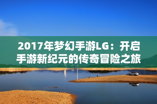 2017年梦幻手游LG：开启手游新纪元的传奇冒险之旅