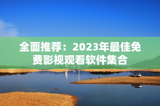 全面推荐：2023年最佳免费影视观看软件集合