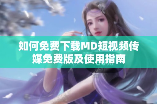 如何免费下载MD短视频传媒免费版及使用指南