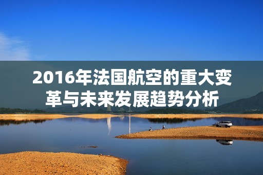 2016年法国航空的重大变革与未来发展趋势分析