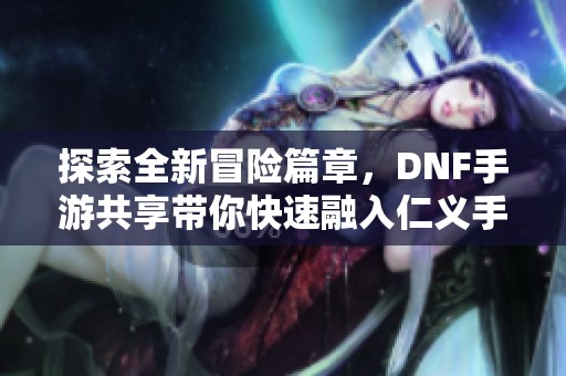 探索全新冒险篇章，DNF手游共享带你快速融入仁义手游世界