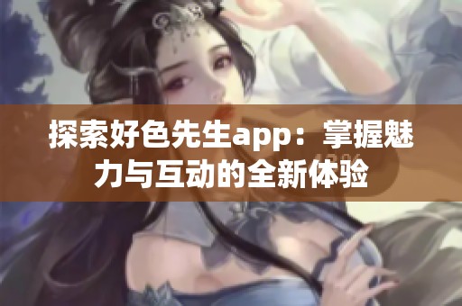 探索好色先生app：掌握魅力与互动的全新体验