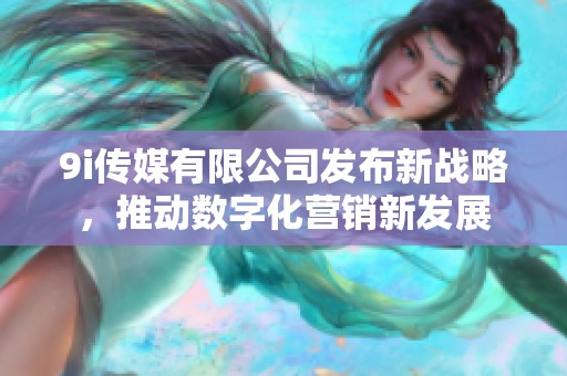 9i传媒有限公司发布新战略，推动数字化营销新发展