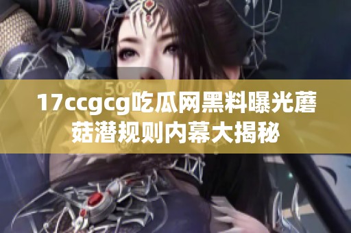 17ccgcg吃瓜网黑料曝光蘑菇潜规则内幕大揭秘