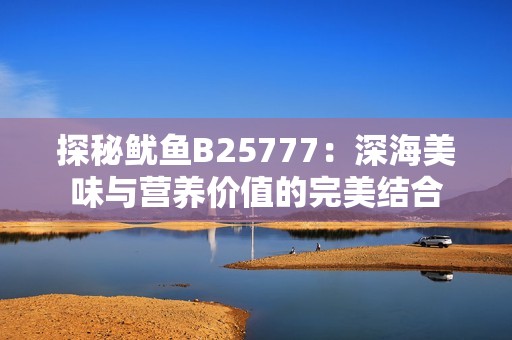 探秘鱿鱼B25777：深海美味与营养价值的完美结合