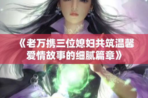 《老万携三位媳妇共筑温馨爱情故事的细腻篇章》