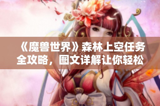 《魔兽世界》森林上空任务全攻略，图文详解让你轻松完成