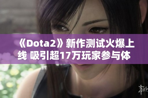 《Dota2》新作测试火爆上线 吸引超17万玩家参与体验