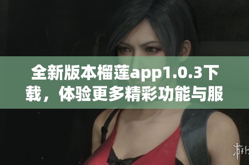 全新版本榴莲app1.0.3下载，体验更多精彩功能与服务