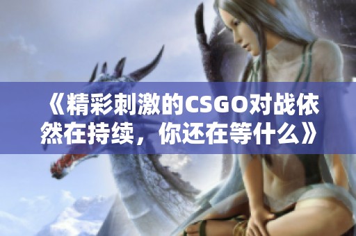 《精彩刺激的CSGO对战依然在持续，你还在等什么》