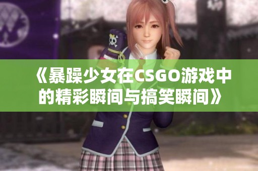 《暴躁少女在CSGO游戏中的精彩瞬间与搞笑瞬间》