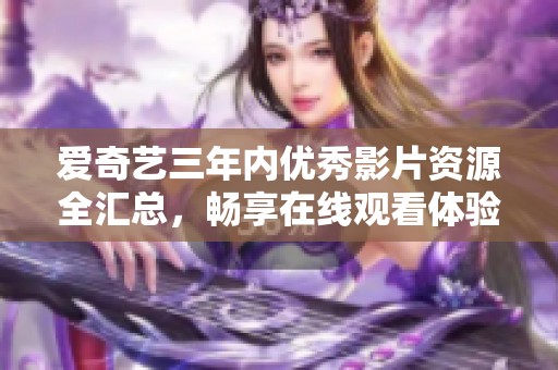 爱奇艺三年内优秀影片资源全汇总，畅享在线观看体验