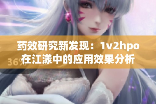 药效研究新发现：1v2hpo在江漾中的应用效果分析