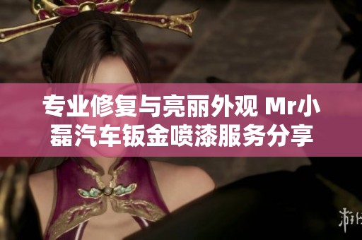 专业修复与亮丽外观 Mr小磊汽车钣金喷漆服务分享