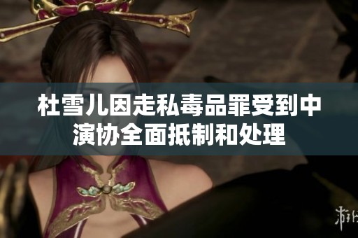 杜雪儿因走私毒品罪受到中演协全面抵制和处理