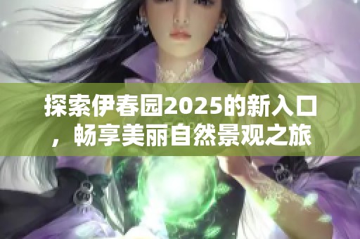 探索伊春园2025的新入口，畅享美丽自然景观之旅