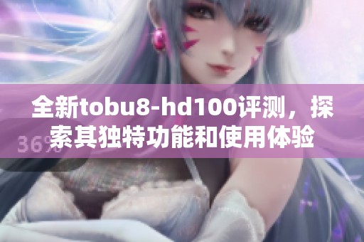 全新tobu8-hd100评测，探索其独特功能和使用体验