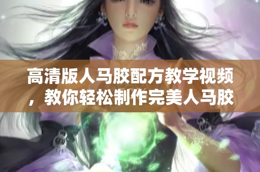 高清版人马胶配方教学视频，教你轻松制作完美人马胶