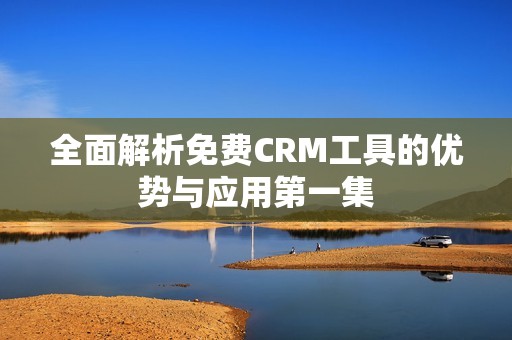 全面解析免费CRM工具的优势与应用第一集