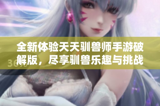 全新体验天天驯兽师手游破解版，尽享驯兽乐趣与挑战！