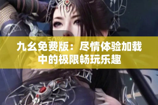 九幺免费版：尽情体验加载中的极限畅玩乐趣