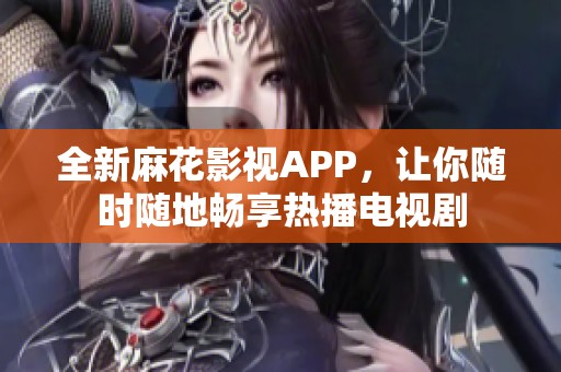 全新麻花影视APP，让你随时随地畅享热播电视剧