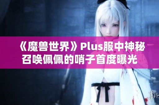 《魔兽世界》Plus服中神秘召唤佩佩的哨子首度曝光