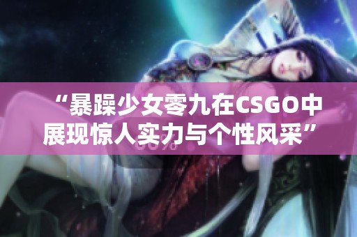 “暴躁少女零九在CSGO中展现惊人实力与个性风采”