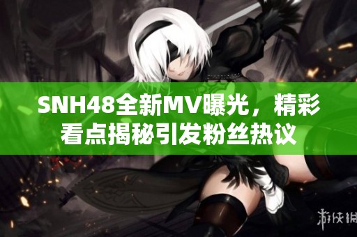 SNH48全新MV曝光，精彩看点揭秘引发粉丝热议