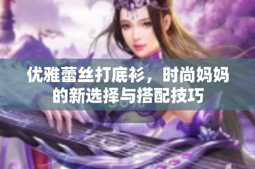 优雅蕾丝打底衫，时尚妈妈的新选择与搭配技巧