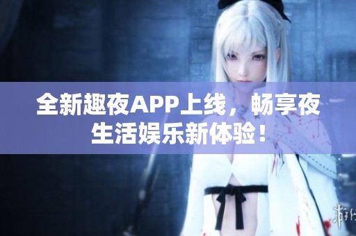 全新趣夜APP上线，畅享夜生活娱乐新体验！