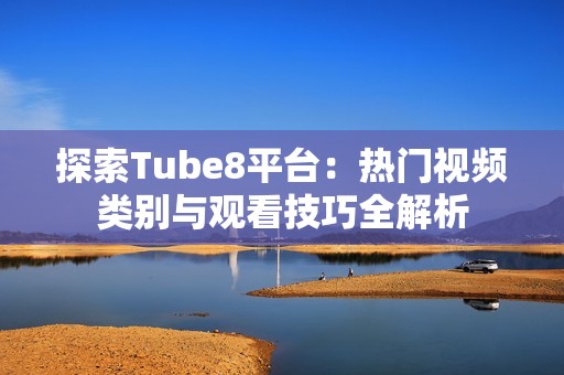 探索Tube8平台：热门视频类别与观看技巧全解析