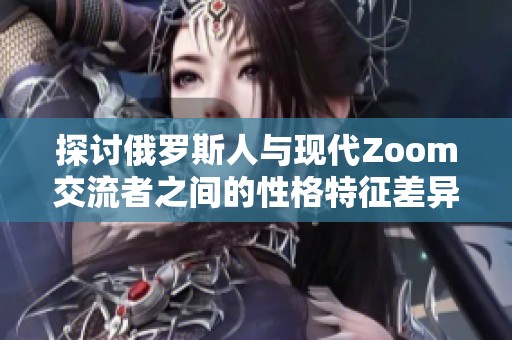 探讨俄罗斯人与现代Zoom交流者之间的性格特征差异