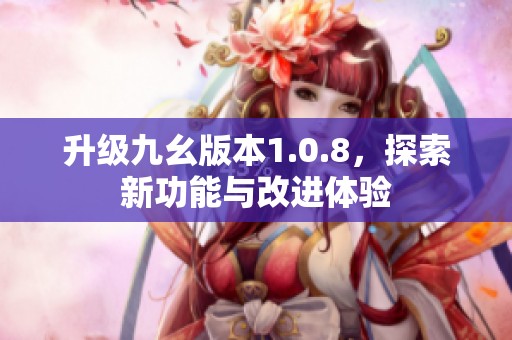 升级九幺版本1.0.8，探索新功能与改进体验