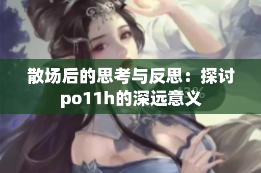 散场后的思考与反思：探讨po11h的深远意义