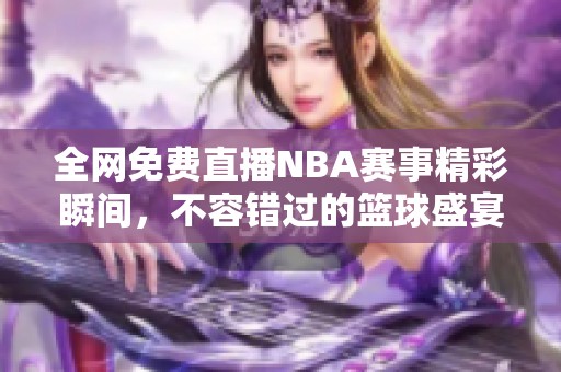 全网免费直播NBA赛事精彩瞬间，不容错过的篮球盛宴