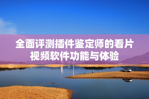 全面评测插件鉴定师的看片视频软件功能与体验