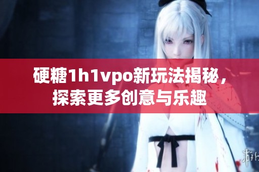 硬糖1h1vpo新玩法揭秘，探索更多创意与乐趣