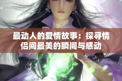 最动人的爱情故事：探寻情侣间最美的瞬间与感动